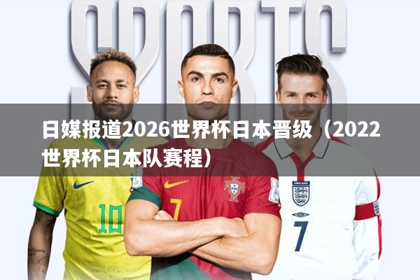 日媒报道2026世界杯日本晋级(2022世界杯日本队赛程)