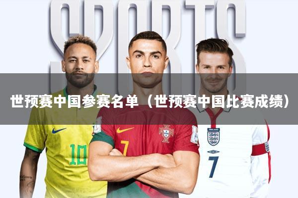 世预赛中国参赛名单(世预赛中国比赛成绩)