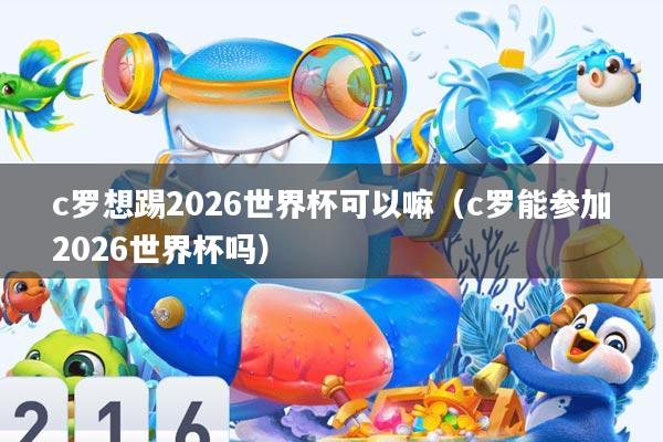c罗想踢2026世界杯可以嘛(c罗能参加2026世界杯吗)