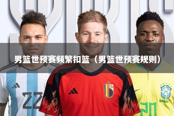 男篮世预赛频繁扣篮(男篮世预赛规则)