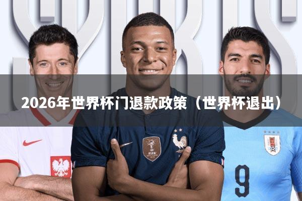 2026年世界杯门退款政策(世界杯退出)