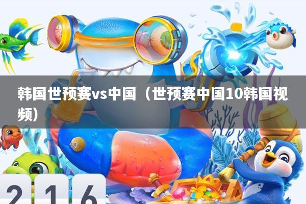 韩国世预赛vs中国(世预赛中国10韩国视频)