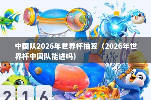 中国队2026年世界杯抽签(2026年世界杯中国队能进吗)