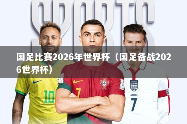 国足比赛2026年世界杯(国足备战2026世界杯)