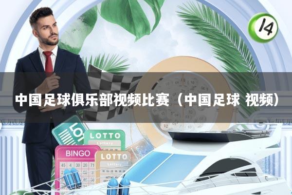 中国足球俱乐部视频比赛(中国足球 视频)