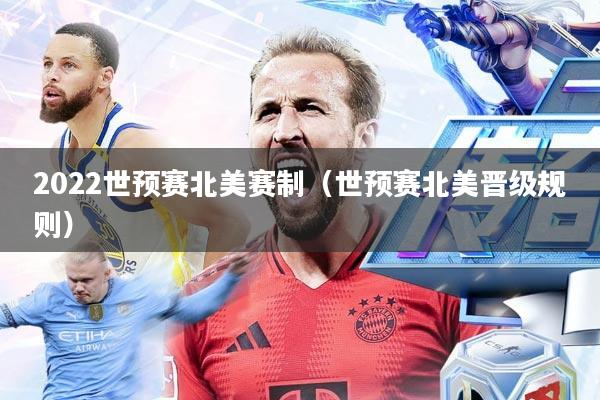 2022世预赛北美赛制(世预赛北美晋级规则)