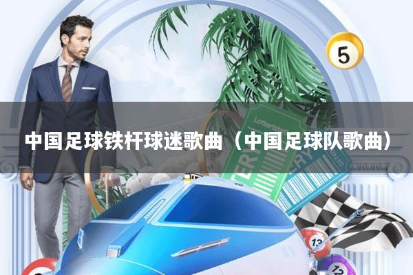 中国足球铁杆球迷歌曲(中国足球队歌曲)