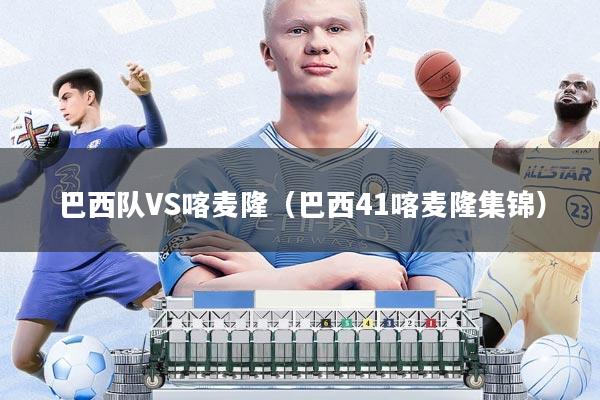 巴西队VS喀麦隆(巴西41喀麦隆集锦)