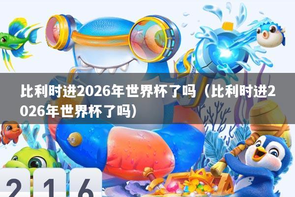 比利时进2026年世界杯了吗(比利时进2026年世界杯了吗)