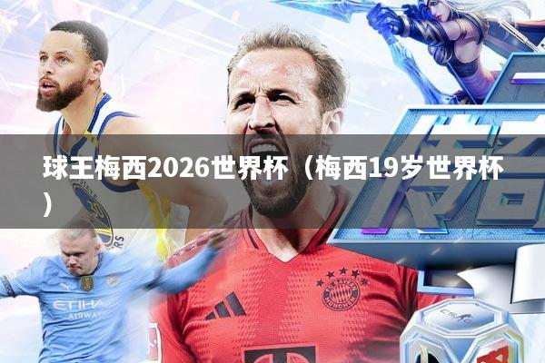 球王梅西2026世界杯(梅西19岁世界杯)