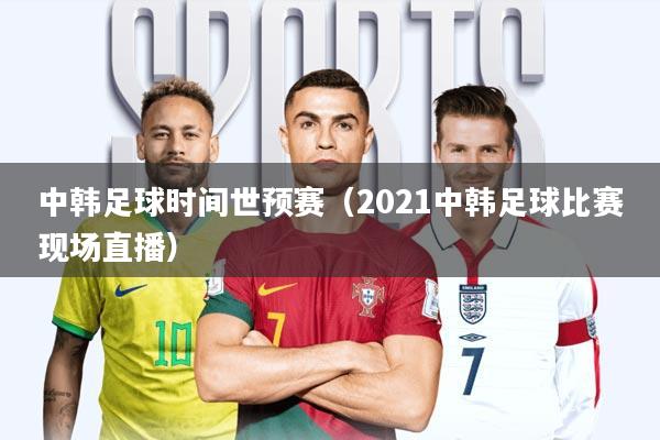 中韩足球时间世预赛(2021中韩足球比赛现场直播)