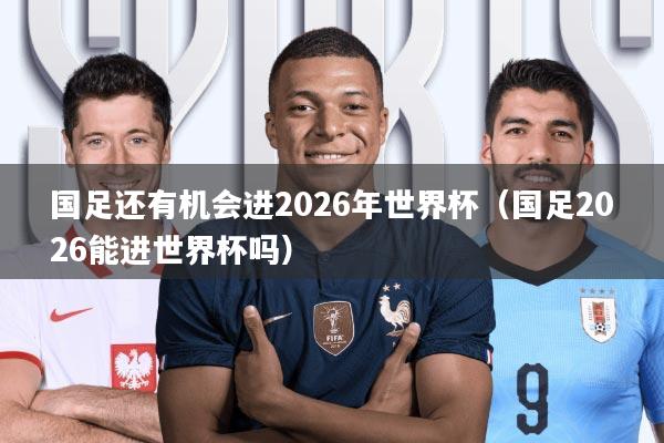 国足还有机会进2026年世界杯(国足2026能进世界杯吗)
