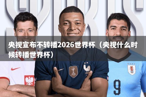 央视宣布不转播2026世界杯(央视什么时候转播世界杯)