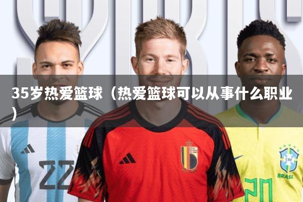 35岁热爱篮球(热爱篮球可以从事什么职业)