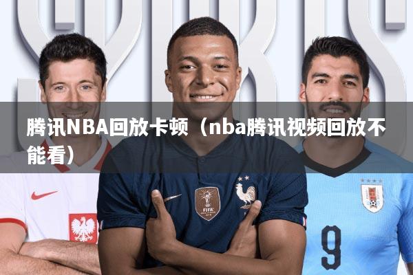 腾讯NBA回放卡顿(nba腾讯视频回放不能看)