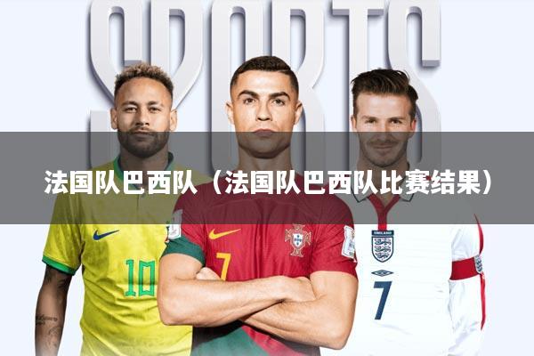 法国队巴西队(法国队巴西队比赛结果)