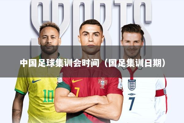 中国足球集训会时间(国足集训日期)