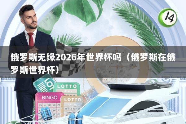 俄罗斯无缘2026年世界杯吗(俄罗斯在俄罗斯世界杯)