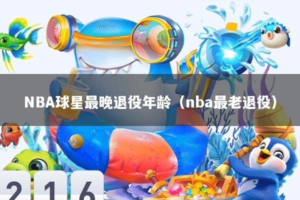 NBA球星最晚退役年龄(nba最老退役)