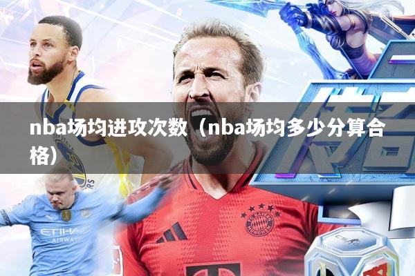 nba场均进攻次数(nba场均多少分算合格)