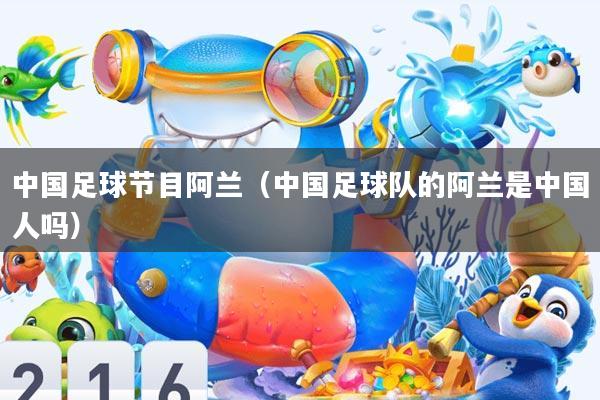 中国足球节目阿兰(中国足球队的阿兰是中国人吗)