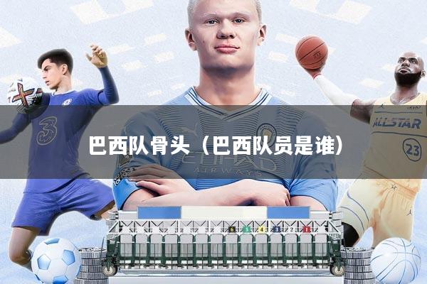 巴西队骨头(巴西队员是谁)