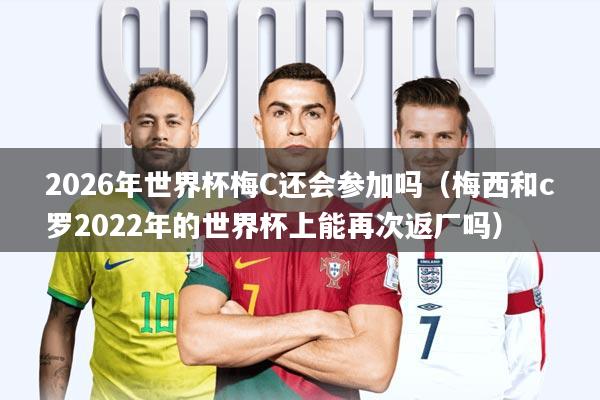 2026年世界杯梅C还会参加吗(梅西和c罗2022年的世界杯上能再次返厂吗)