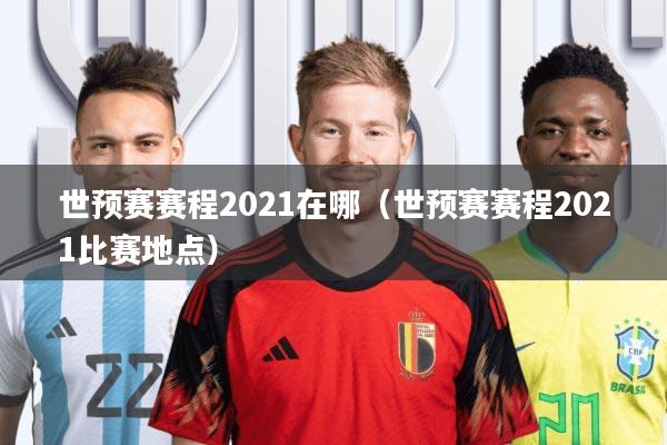 世预赛赛程2021在哪(世预赛赛程2021比赛地点)