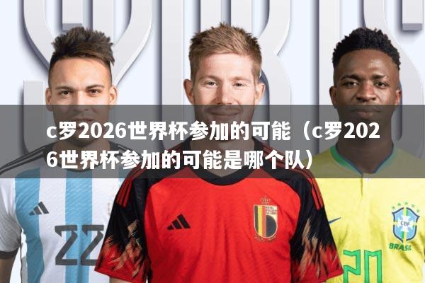 c罗2026世界杯参加的可能(c罗2026世界杯参加的可能是哪个队)