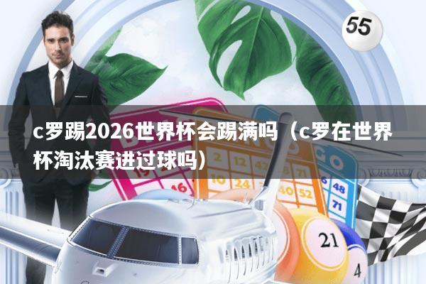 c罗踢2026世界杯会踢满吗(c罗在世界杯淘汰赛进过球吗)