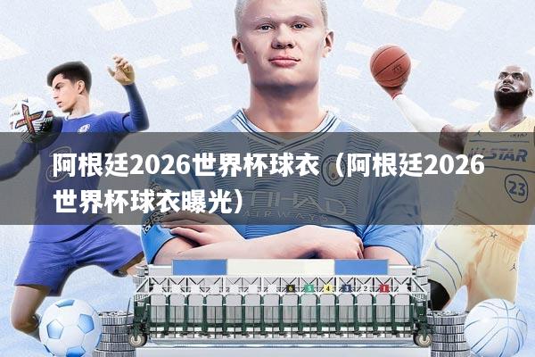 阿根廷2026世界杯球衣(阿根廷2026世界杯球衣曝光)