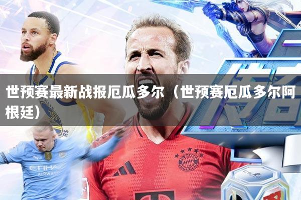 世预赛最新战报厄瓜多尔(世预赛厄瓜多尔阿根廷)