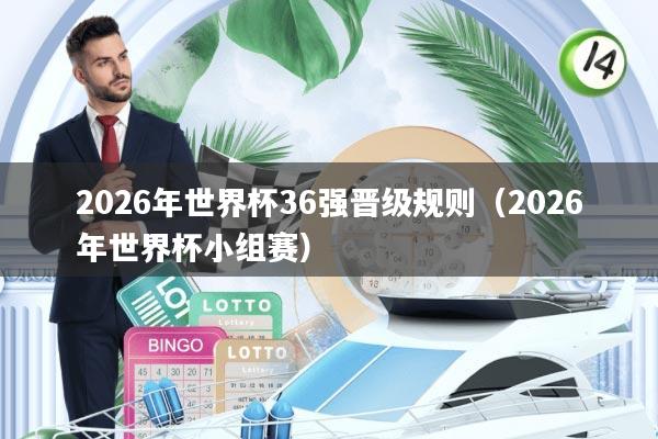 2026年世界杯36强晋级规则(2026年世界杯小组赛)
