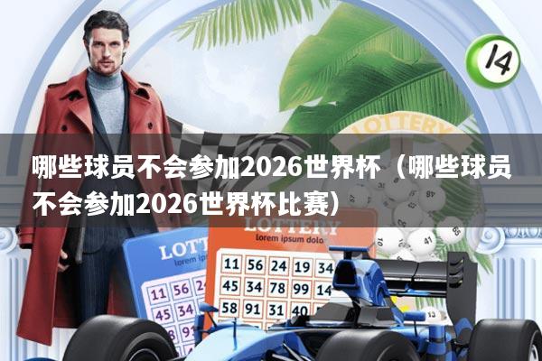 哪些球员不会参加2026世界杯(哪些球员不会参加2026世界杯比赛)