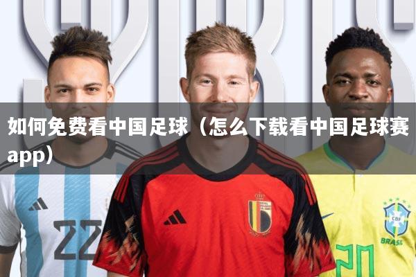 如何免费看中国足球(怎么下载看中国足球赛app)