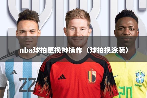 nba球拍更换神操作(球拍换涂装)