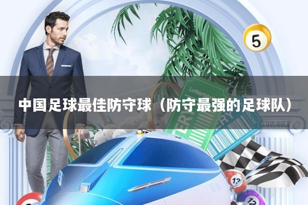 中国足球最佳防守球(防守最强的足球队)