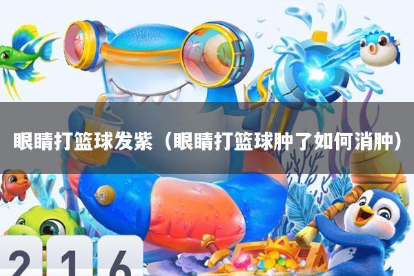 眼睛打篮球发紫(眼睛打篮球肿了如何消肿)