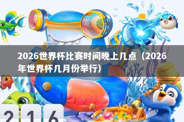 2026世界杯比赛时间晚上几点(2026年世界杯几月份举行)